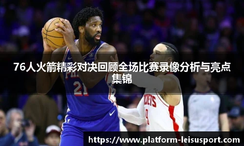 76人火箭精彩对决回顾全场比赛录像分析与亮点集锦