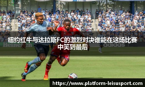 纽约红牛与达拉斯FC的激烈对决谁能在这场比赛中笑到最后
