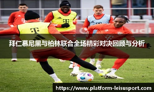 拜仁慕尼黑与柏林联合全场精彩对决回顾与分析