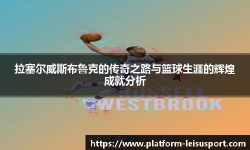 拉塞尔威斯布鲁克的传奇之路与篮球生涯的辉煌成就分析